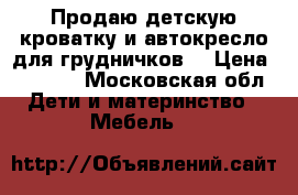 Продаю детскую кроватку и автокресло для грудничков  › Цена ­ 5 000 - Московская обл. Дети и материнство » Мебель   